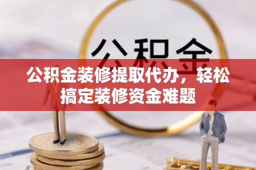 金山屯公积金装修提取代办，轻松搞定装修资金难题