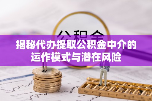 金山屯揭秘代办提取公积金中介的运作模式与潜在风险