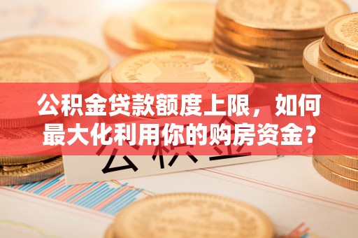 金山屯公积金贷款额度上限，如何最大化利用你的购房资金？