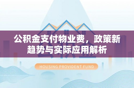 金山屯公积金支付物业费，政策新趋势与实际应用解析