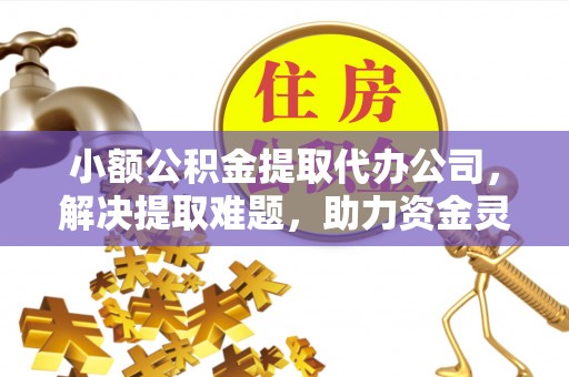 金山屯小额公积金提取代办公司，解决提取难题，助力资金灵活使用