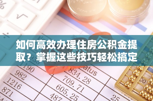 金山屯如何高效办理住房公积金提取？掌握这些技巧轻松搞定