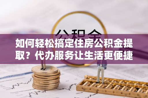 金山屯如何轻松搞定住房公积金提取？代办服务让生活更便捷
