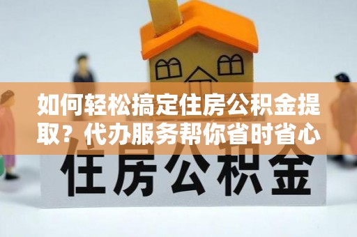 金山屯如何轻松搞定住房公积金提取？代办服务帮你省时省心