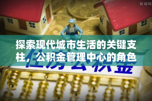 金山屯探索现代城市生活的关键支柱，公积金管理中心的角色与影响