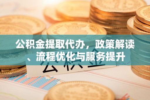 金山屯公积金提取代办，政策解读、流程优化与服务提升