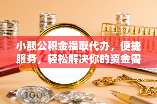 金山屯小额公积金提取代办，便捷服务，轻松解决你的资金需求