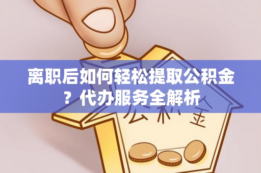 金山屯离职后如何轻松提取公积金？代办服务全解析