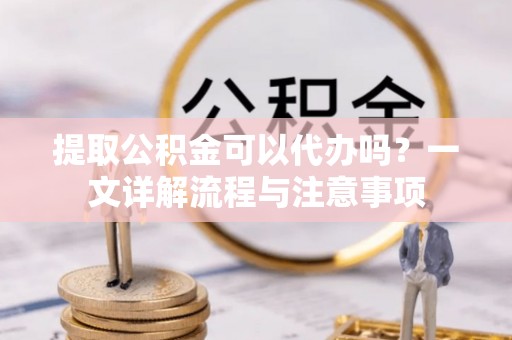 金山屯提取公积金可以代办吗？一文详解流程与注意事项