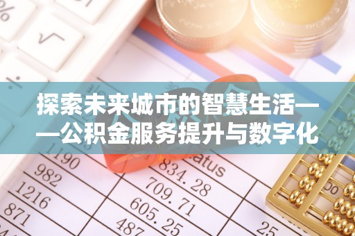 金山屯探索未来城市的智慧生活——公积金服务提升与数字化转型的深度结合