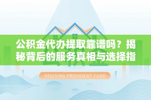 金山屯公积金代办提取靠谱吗？揭秘背后的服务真相与选择指南