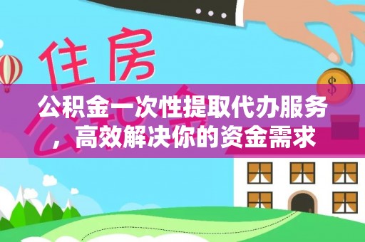 金山屯公积金一次性提取代办服务，高效解决你的资金需求