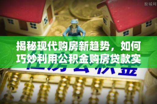 金山屯揭秘现代购房新趋势，如何巧妙利用公积金购房贷款实现梦想家园