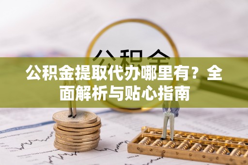 金山屯公积金提取代办哪里有？全面解析与贴心指南