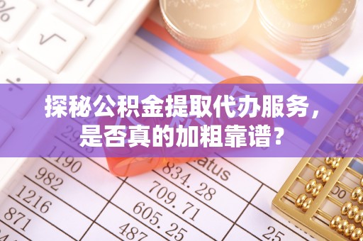 金山屯探秘公积金提取代办服务，是否真的加粗靠谱？
