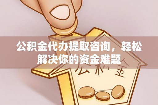 金山屯公积金代办提取咨询，轻松解决你的资金难题
