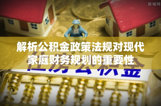 金山屯解析公积金政策法规对现代家庭财务规划的重要性