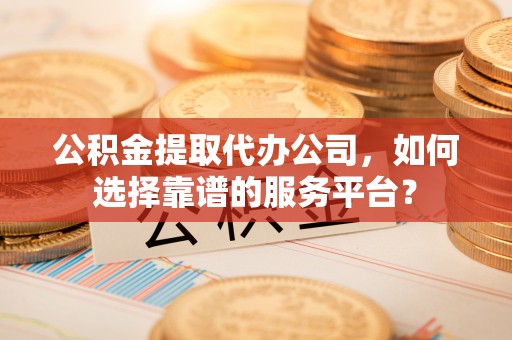 金山屯公积金提取代办公司，如何选择靠谱的服务平台？