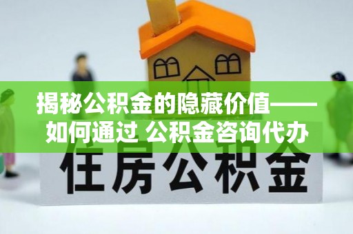 金山屯揭秘公积金的隐藏价值——如何通过 公积金咨询代办提取 优化财富管理