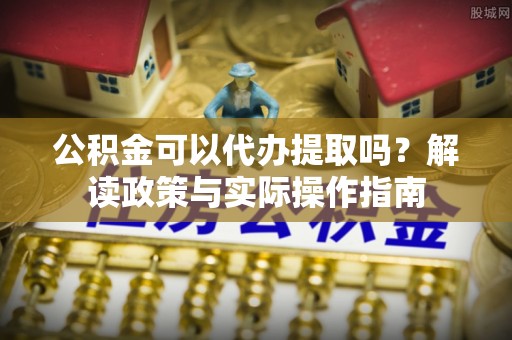 金山屯公积金可以代办提取吗？解读政策与实际操作指南