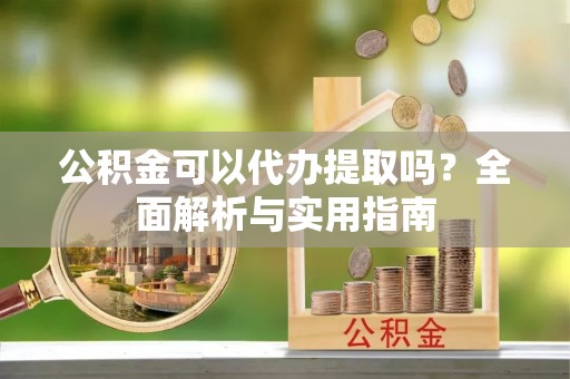 金山屯公积金可以代办提取吗？全面解析与实用指南