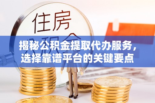金山屯揭秘公积金提取代办服务，选择靠谱平台的关键要点