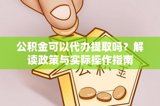 金山屯公积金可以代办提取吗？解读政策与实际操作指南