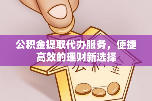 金山屯公积金提取代办服务，便捷高效的理财新选择