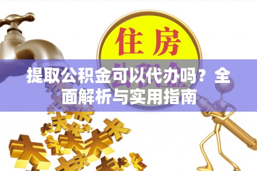 金山屯提取公积金可以代办吗？全面解析与实用指南