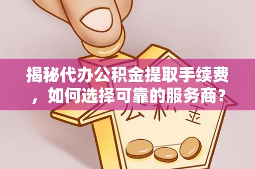 金山屯揭秘代办公积金提取手续费，如何选择可靠的服务商？