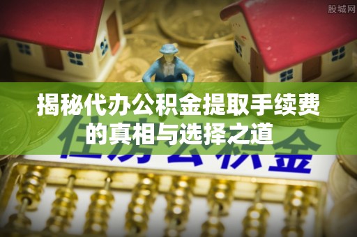 金山屯揭秘代办公积金提取手续费的真相与选择之道