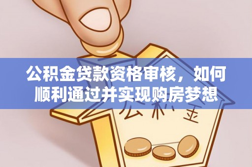 金山屯公积金贷款资格审核，如何顺利通过并实现购房梦想