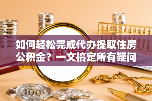 金山屯如何轻松完成代办提取住房公积金？一文搞定所有疑问