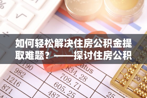 金山屯如何轻松解决住房公积金提取难题？——探讨住房公积金提取代办服务