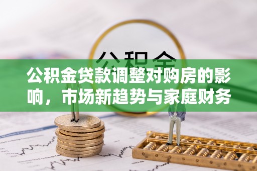金山屯公积金贷款调整对购房的影响，市场新趋势与家庭财务规划