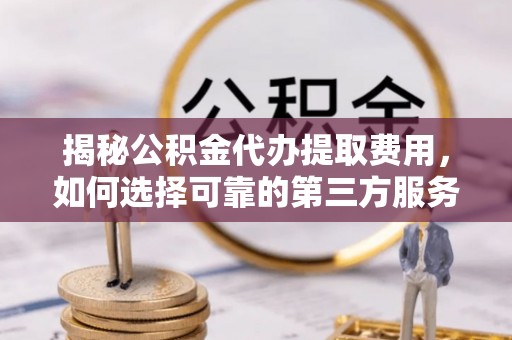 金山屯揭秘公积金代办提取费用，如何选择可靠的第三方服务