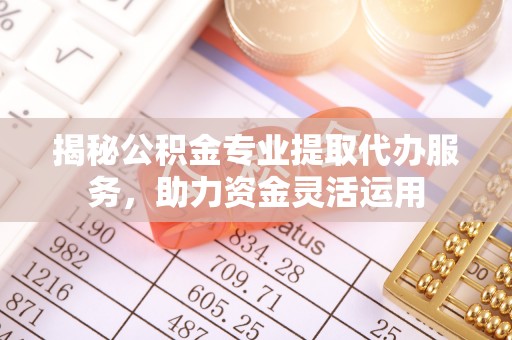 金山屯揭秘公积金专业提取代办服务，助力资金灵活运用
