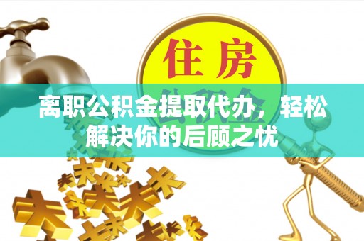 金山屯离职公积金提取代办，轻松解决你的后顾之忧
