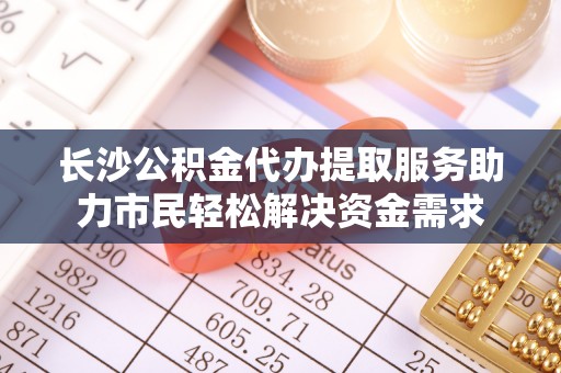 金山屯长沙公积金代办提取服务助力市民轻松解决资金需求