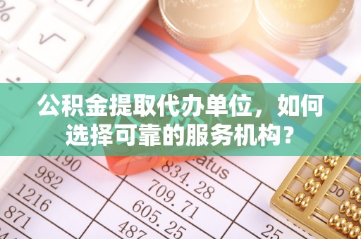 金山屯公积金提取代办单位，如何选择可靠的服务机构？