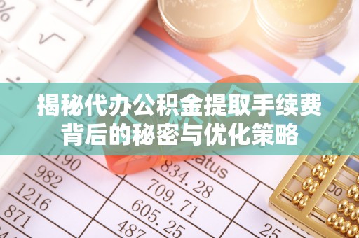 金山屯揭秘代办公积金提取手续费背后的秘密与优化策略