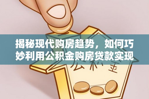 金山屯揭秘现代购房趋势，如何巧妙利用公积金购房贷款实现置业梦想