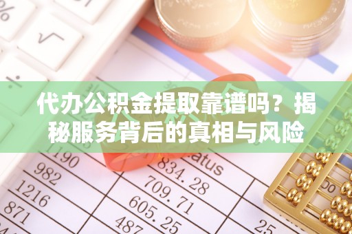 金山屯代办公积金提取靠谱吗？揭秘服务背后的真相与风险