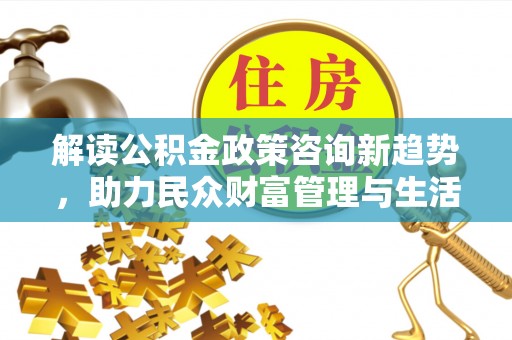金山屯解读公积金政策咨询新趋势，助力民众财富管理与生活规划