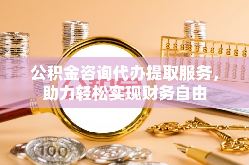 金山屯公积金咨询代办提取服务，助力轻松实现财务自由
