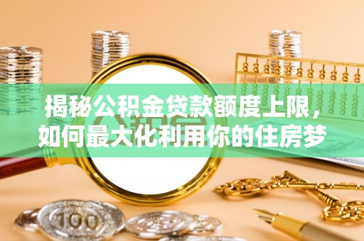 金山屯揭秘公积金贷款额度上限，如何最大化利用你的住房梦想资金？