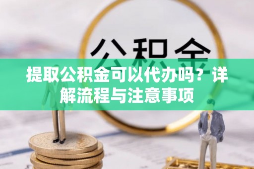 金山屯提取公积金可以代办吗？详解流程与注意事项