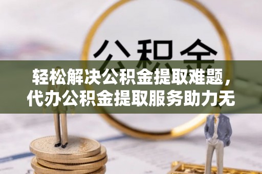 金山屯轻松解决公积金提取难题，代办公积金提取服务助力无忧生活