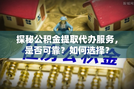 金山屯探秘公积金提取代办服务，是否可靠？如何选择？