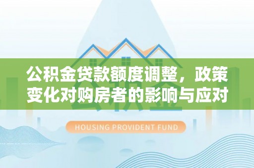 金山屯公积金贷款额度调整，政策变化对购房者的影响与应对策略